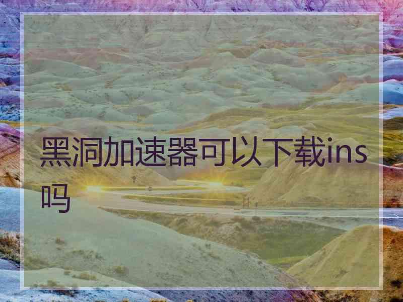黑洞加速器可以下载ins吗