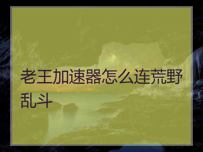 老王加速器怎么连荒野乱斗