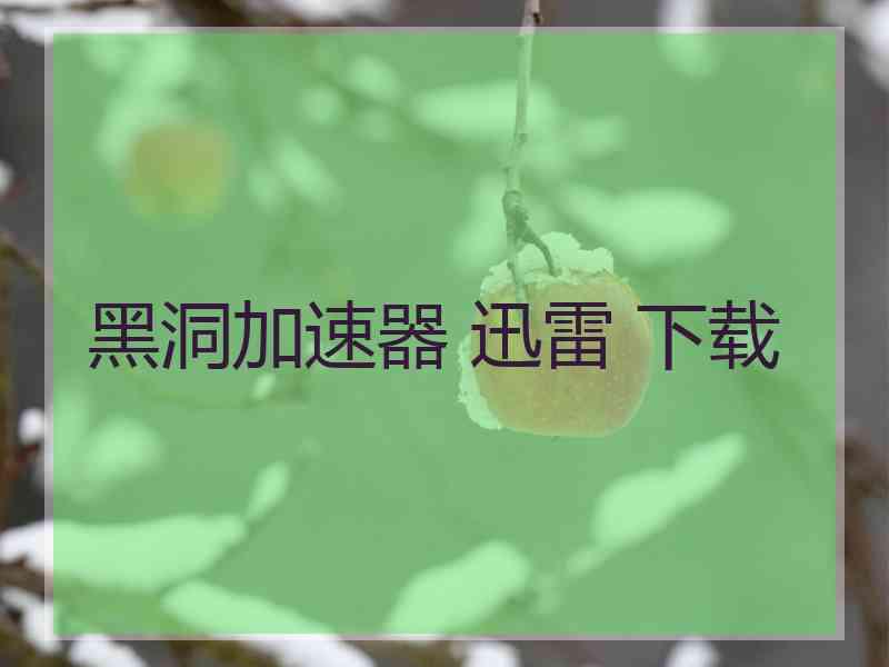 黑洞加速器 迅雷 下载