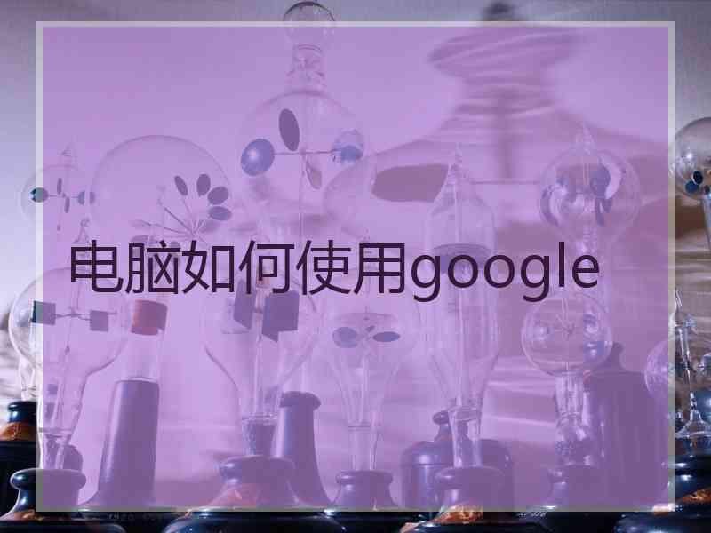 电脑如何使用google