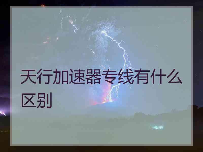 天行加速器专线有什么区别
