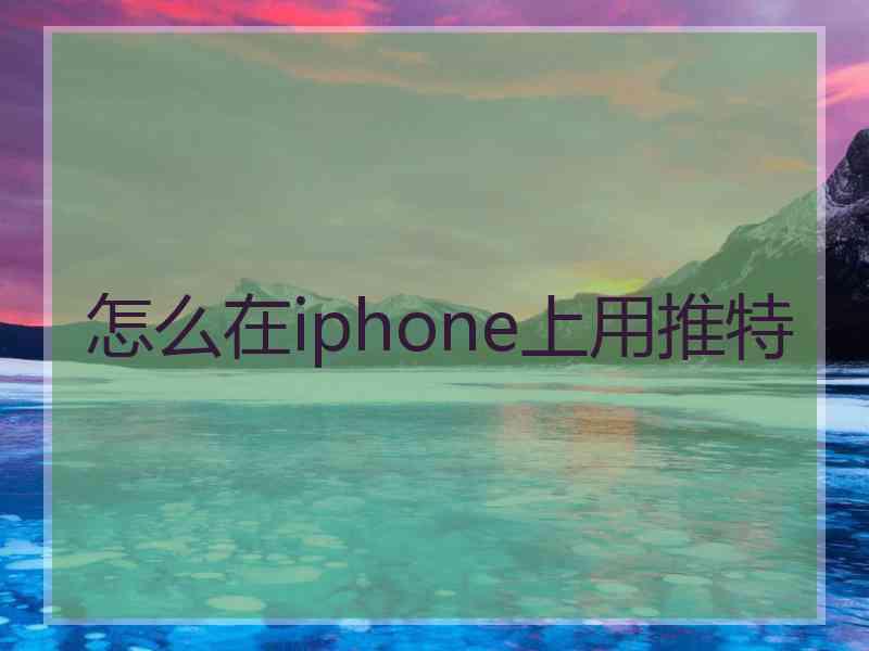 怎么在iphone上用推特